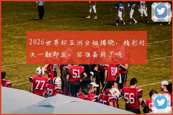 2026世界杯亚洲分组揭晓，精彩对决一触即发，你准备好了吗