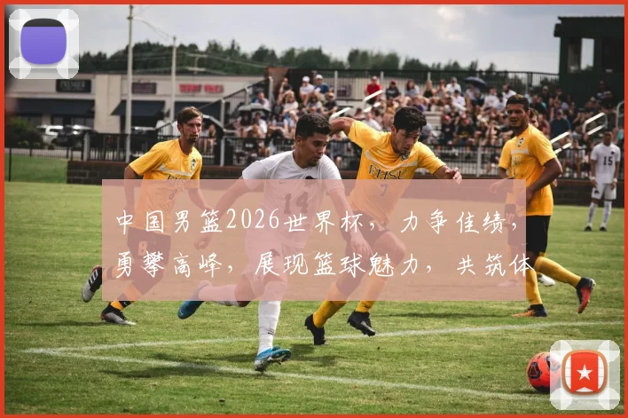 中国男篮2026世界杯，力争佳绩，勇攀高峰，展现篮球魅力，共筑体育梦想。