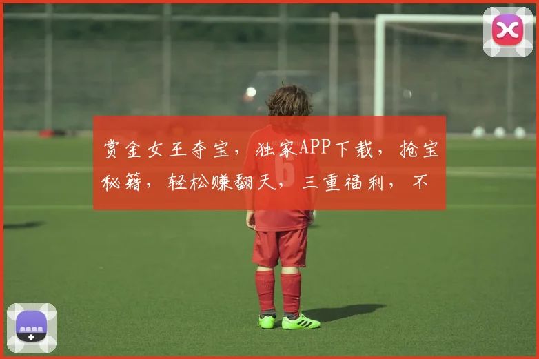 赏金女王夺宝，独家APP下载，抢宝秘籍，轻松赚翻天，三重福利，不容错过，速来体验