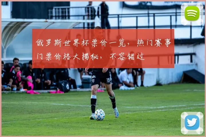 俄罗斯世界杯票价一览，热门赛事门票价格大揭秘，不容错过
