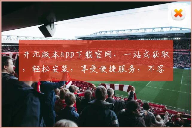 开元版本app下载官网，一站式获取，轻松安装，享受便捷服务，不容错过