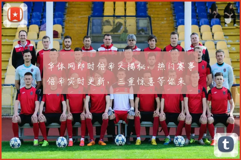 华体网即时倍率大揭秘，热门赛事倍率实时更新，三重惊喜等你来