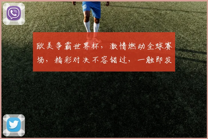 欧美争霸世界杯，激情燃动全球赛场，精彩对决不容错过，一触即发
