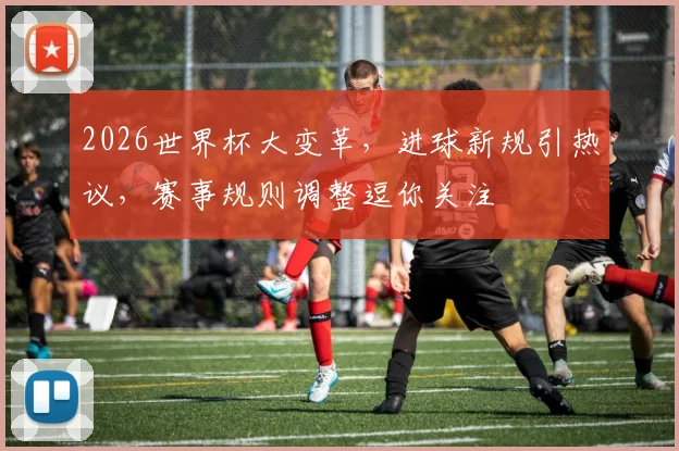 2026世界杯大变革，进球新规引热议，赛事规则调整逗你关注