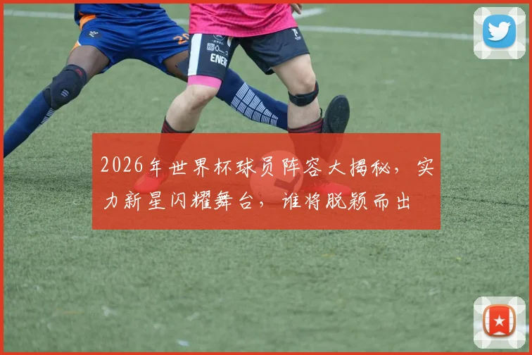 2026年世界杯球员阵容大揭秘，实力新星闪耀舞台，谁将脱颖而出