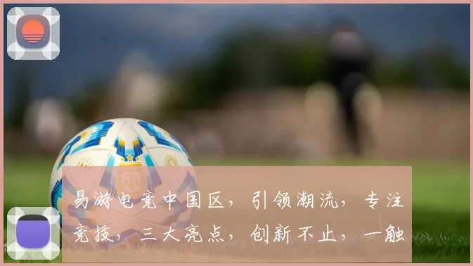 易游电竞中国区，引领潮流，专注竞技，三大亮点，创新不止，一触即发