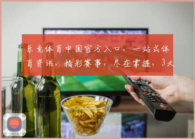 乐竞体育中国官方入口，一站式体育资讯，精彩赛事，尽在掌握，3大平台，1站直达，不容错过