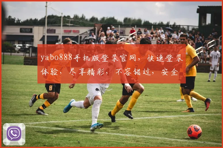 yabo888手机版登录官网，快速登录体验，尽享精彩，不容错过，安全可靠