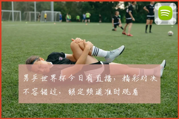 男乒世界杯今日有直播，精彩对决不容错过，锁定频道准时观看