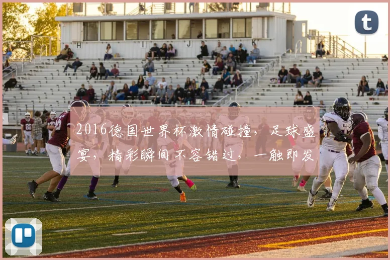 2016德国世界杯激情碰撞，足球盛宴，精彩瞬间不容错过，一触即发