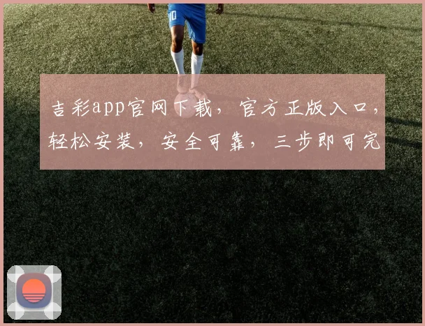 吉彩app官网下载，官方正版入口，轻松安装，安全可靠，三步即可完成，不容错过