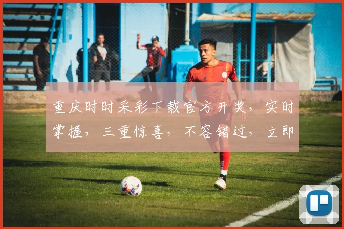 重庆时时采彩下载官方开奖，实时掌握，三重惊喜，不容错过，立即下载体验