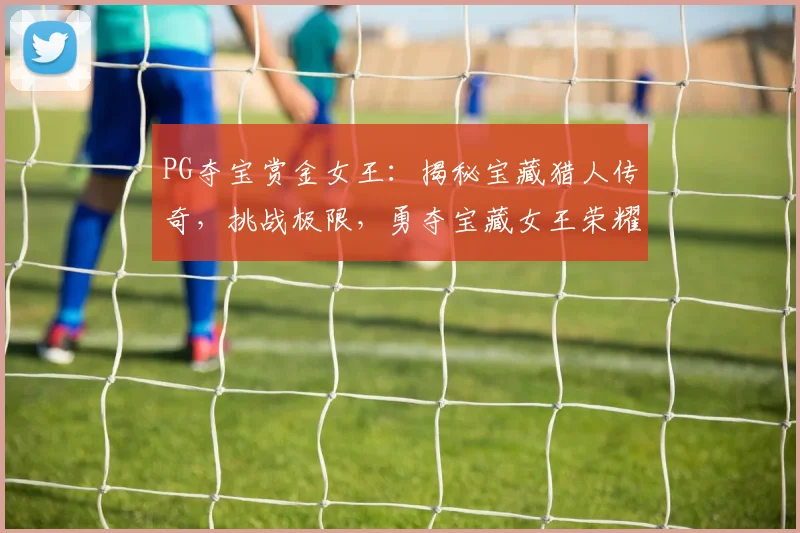PG夺宝赏金女王：揭秘宝藏猎人传奇，挑战极限，勇夺宝藏女王荣耀
