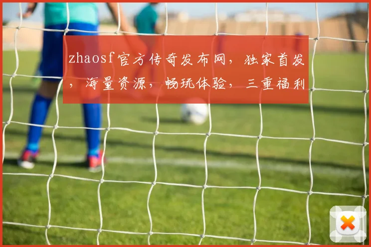zhaosf官方传奇发布网，独家首发，海量资源，畅玩体验，三重福利，等你来战