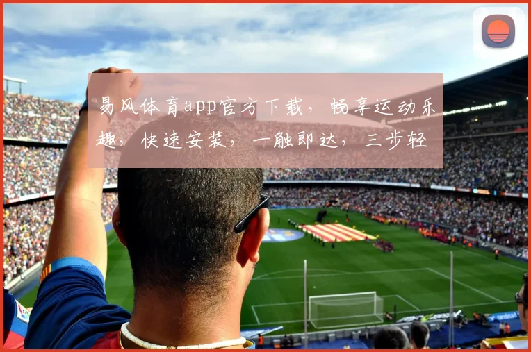 易风体育app官方下载，畅享运动乐趣，快速安装，一触即达，三步轻松获取