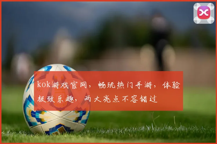 kok游戏官网，畅玩热门手游，体验极致乐趣，两大亮点不容错过